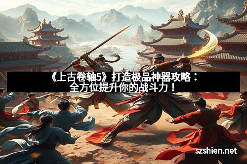 《上古卷轴5》打造极品神器攻略：全方位提升你的战斗力！