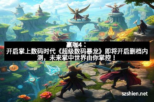 赢咖4：开启掌上数码时代《超级数码暴龙》即将开启删档内测，未来掌中世界由你掌控！